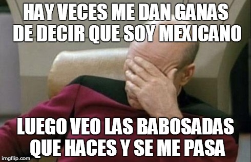 Captain Picard Facepalm | HAY VECES ME DAN GANAS DE DECIR QUE SOY MEXICANO LUEGO VEO LAS BABOSADAS QUE HACES Y SE ME PASA | image tagged in memes,captain picard facepalm | made w/ Imgflip meme maker