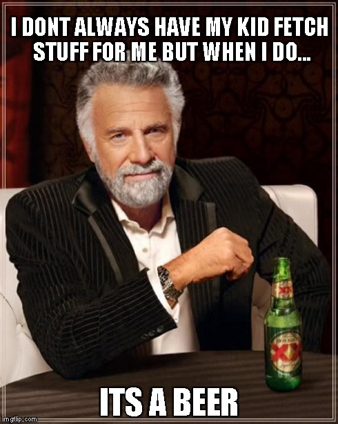 The Most Interesting Man In The World Meme | I DONT ALWAYS HAVE MY KID FETCH STUFF FOR ME BUT WHEN I DO... ITS A BEER | image tagged in memes,the most interesting man in the world | made w/ Imgflip meme maker