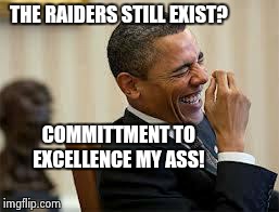 laughing obama | THE RAIDERS STILL EXIST? COMMITTMENT TO EXCELLENCE MY ASS! | image tagged in laughing obama | made w/ Imgflip meme maker