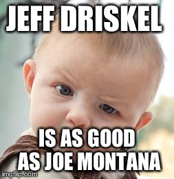 Skeptical Baby Meme | JEFF DRISKEL IS AS GOOD AS JOE MONTANA | image tagged in memes,skeptical baby | made w/ Imgflip meme maker