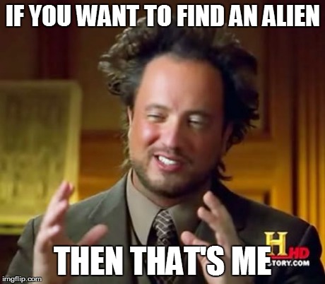 Ancient Aliens | IF YOU WANT TO FIND AN ALIEN THEN THAT'S ME | image tagged in memes,ancient aliens | made w/ Imgflip meme maker