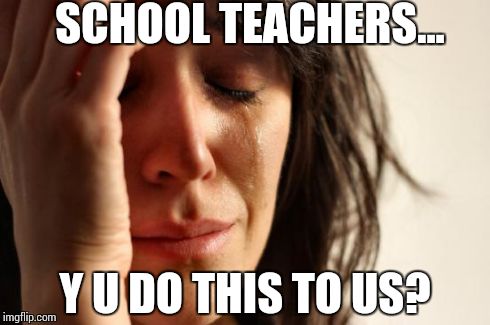 Annoying Teachers | SCHOOL TEACHERS... Y U DO THIS TO US? | image tagged in memes | made w/ Imgflip meme maker