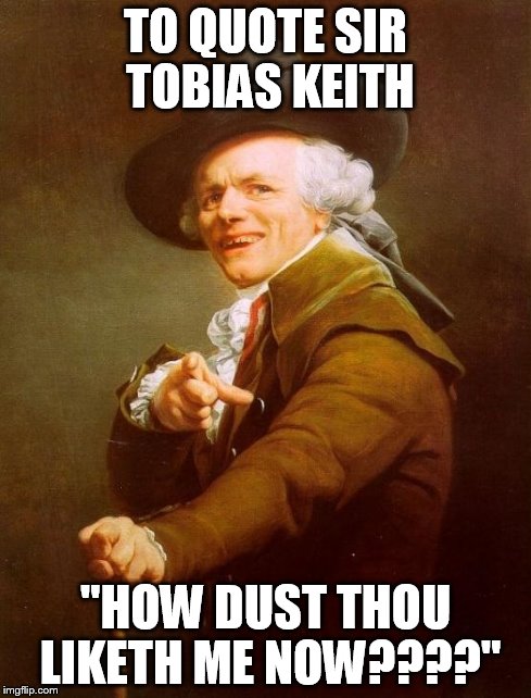 Joseph Ducreux | TO QUOTE SIR TOBIAS KEITH "HOW DUST THOU LIKETH ME NOW????" | image tagged in memes,joseph ducreux | made w/ Imgflip meme maker