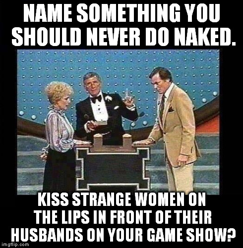 Family Feud | NAME SOMETHING YOU SHOULD NEVER DO NAKED. KISS STRANGE WOMEN ON THE LIPS IN FRONT OF THEIR HUSBANDS ON YOUR GAME SHOW? | image tagged in family feud,memes | made w/ Imgflip meme maker