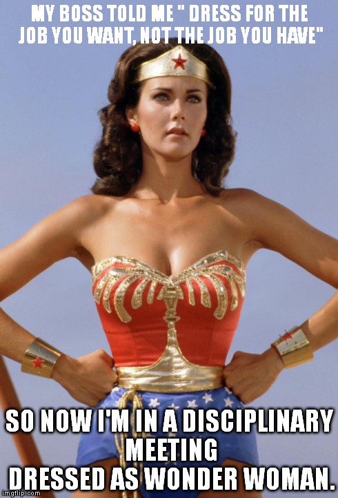MY BOSS TOLD ME " DRESS FOR THE JOB YOU WANT, NOT THE JOB YOU HAVE" SO NOW I'M IN A DISCIPLINARY MEETING DRESSED AS WONDER WOMAN. | image tagged in displinary meeting | made w/ Imgflip meme maker