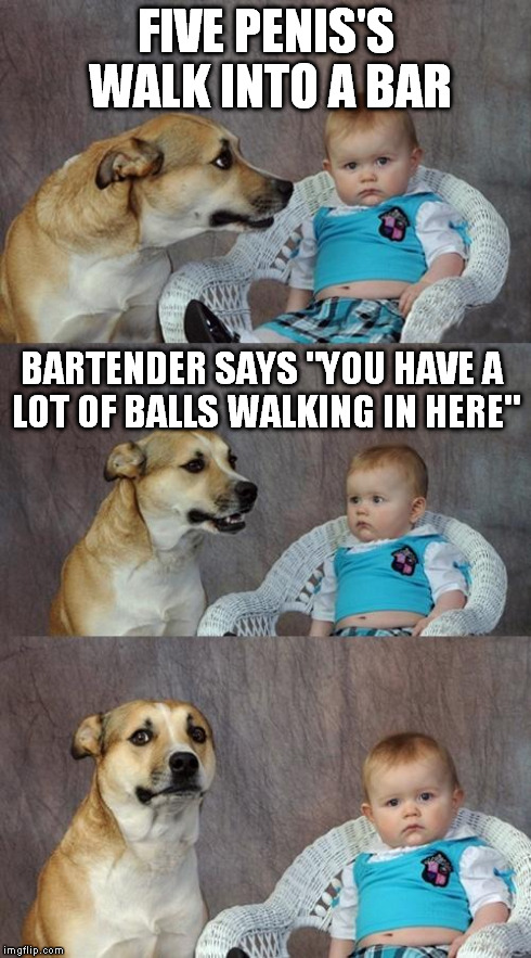 Dad Joke Dog Meme | FIVE P**IS'S WALK INTO A BAR BARTENDER SAYS "YOU HAVE A LOT OF BALLS WALKING IN HERE" | image tagged in memes,dad joke dog | made w/ Imgflip meme maker