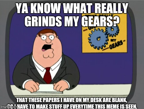 Peter Griffin News | YA KNOW WHAT REALLY GRINDS MY GEARS? THAT THESE PAPERS I HAVE ON MY DESK ARE BLANK, SO I HAVE TO MAKE STUFF UP EVERYTIME THIS MEME IS SEEN. | image tagged in memes,peter griffin news | made w/ Imgflip meme maker