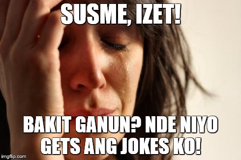 First World Problems Meme | SUSME, IZET! BAKIT GANUN? NDE NIYO GETS ANG JOKES KO! | image tagged in memes,first world problems | made w/ Imgflip meme maker