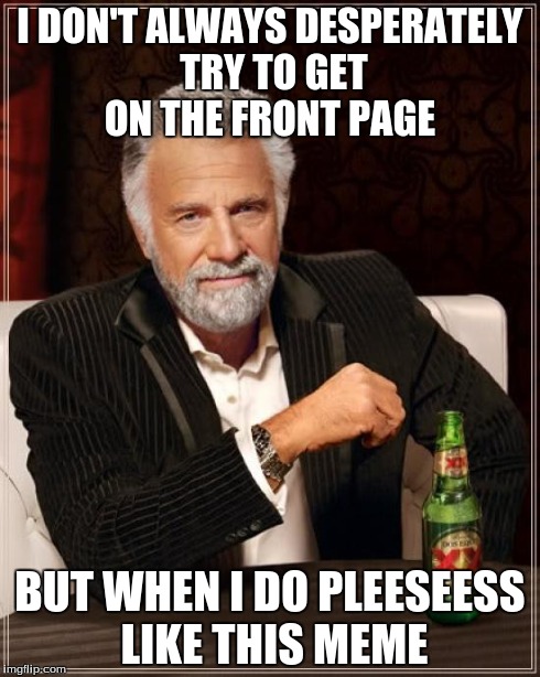 The Most Interesting Man In The World Meme | I DON'T ALWAYS DESPERATELY TRY TO GET ON THE FRONT PAGE BUT WHEN I DO PLEESEESS LIKE THIS MEME | image tagged in memes,the most interesting man in the world | made w/ Imgflip meme maker