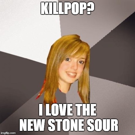 Musically Oblivious 8th Grader Meme | KILLPOP? I LOVE THE NEW STONE SOUR | image tagged in memes,musically oblivious 8th grader | made w/ Imgflip meme maker