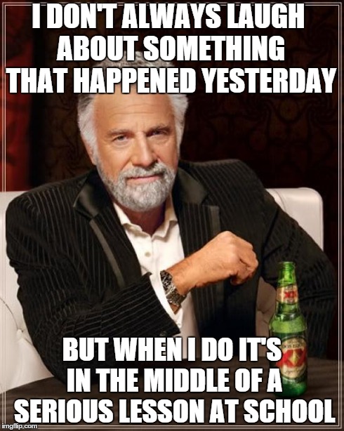 The Most Interesting Man In The World Meme | I DON'T ALWAYS LAUGH ABOUT SOMETHING THAT HAPPENED YESTERDAY BUT WHEN I DO IT'S IN THE MIDDLE OF A SERIOUS LESSON AT SCHOOL | image tagged in memes,the most interesting man in the world | made w/ Imgflip meme maker