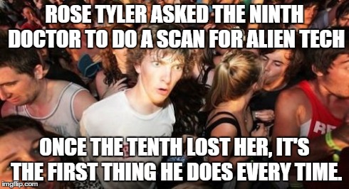 Sudden Clarity Clarence | ROSE TYLER ASKED THE NINTH DOCTOR TO DO A SCAN FOR ALIEN TECH ONCE THE TENTH LOST HER, IT'S THE FIRST THING HE DOES EVERY TIME. | image tagged in memes,sudden clarity clarence | made w/ Imgflip meme maker