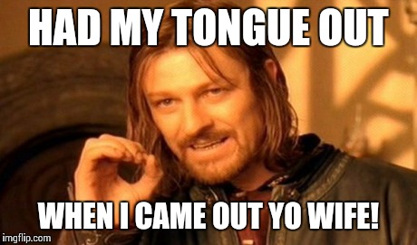 One Does Not Simply Meme | HAD MY TONGUE OUT WHEN I CAME OUT YO WIFE! | image tagged in memes,one does not simply | made w/ Imgflip meme maker