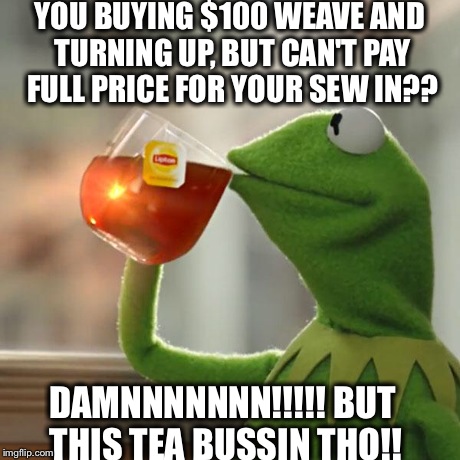 But That's None Of My Business Meme | YOU BUYING $100 WEAVE AND TURNING UP, BUT CAN'T PAY FULL PRICE FOR YOUR SEW IN?? DAMNNNNNNN!!!!! BUT THIS TEA BUSSIN THO!! | image tagged in memes,but thats none of my business,kermit the frog | made w/ Imgflip meme maker