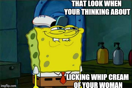 Don't You Squidward Meme | THAT LOOK WHEN YOUR THINKING ABOUT LICKING WHIP CREAM OF YOUR WOMAN | image tagged in memes,dont you squidward | made w/ Imgflip meme maker