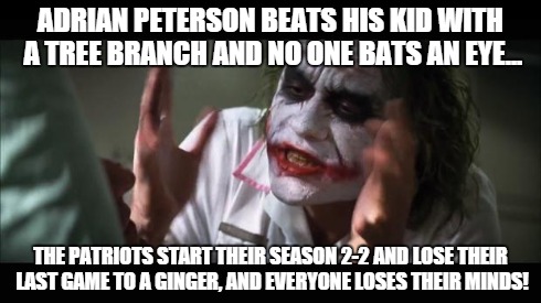 And everybody loses their minds | ADRIAN PETERSON BEATS HIS KID WITH A TREE BRANCH AND NO ONE BATS AN EYE... THE PATRIOTS START THEIR SEASON 2-2 AND LOSE THEIR LAST GAME TO A | image tagged in memes,and everybody loses their minds | made w/ Imgflip meme maker