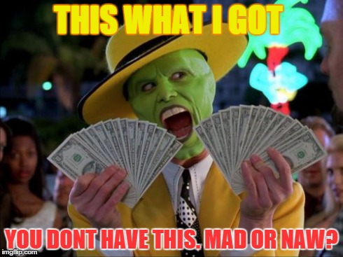 Money Money | THIS WHAT I GOT YOU DONT HAVE THIS. MAD OR NAW? | image tagged in memes,money money | made w/ Imgflip meme maker