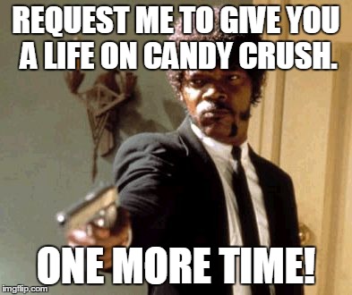 Say That Again I Dare You Meme | REQUEST ME TO GIVE YOU A LIFE ON CANDY CRUSH. ONE MORE TIME! | image tagged in memes,say that again i dare you | made w/ Imgflip meme maker