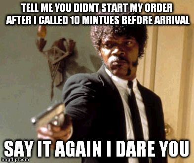 Say That Again I Dare You Meme | TELL ME YOU DIDNT START MY ORDER AFTER I CALLED 10 MINTUES BEFORE ARRIVAL SAY IT AGAIN I DARE YOU | image tagged in memes,say that again i dare you | made w/ Imgflip meme maker