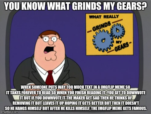 It really grinds my gears. | YOU KNOW WHAT GRINDS MY GEARS? WHEN SOMEONE PUTS WAY TOO MUCH TEXT IN A IMGFLIP MEME SO IT TAKES FOREVER TO READ SO WHEN YOU FINISH READING  | image tagged in memes,peter griffin news,orly | made w/ Imgflip meme maker