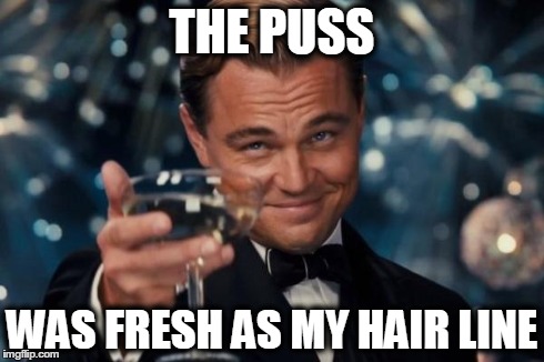 Leonardo Dicaprio Cheers Meme | THE PUSS WAS FRESH AS MY HAIR LINE | image tagged in memes,leonardo dicaprio cheers | made w/ Imgflip meme maker