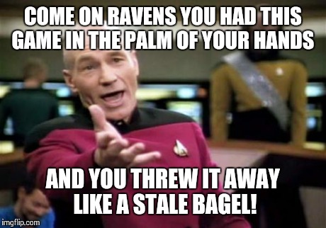 Picard Wtf Meme | COME ON RAVENS YOU HAD THIS GAME IN THE PALM OF YOUR HANDS AND YOU THREW IT AWAY LIKE A STALE BAGEL! | image tagged in memes,picard wtf | made w/ Imgflip meme maker