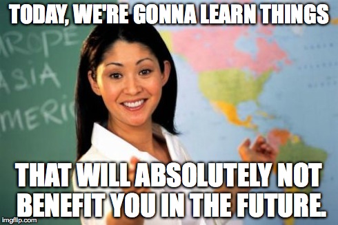 Unhelpful High School Teacher | TODAY, WE'RE GONNA LEARN THINGS THAT WILL ABSOLUTELY NOT BENEFIT YOU IN THE FUTURE. | image tagged in memes,unhelpful high school teacher | made w/ Imgflip meme maker