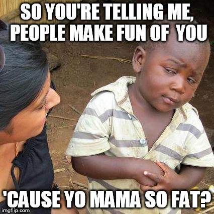 Third World Skeptical Kid Meme | SO YOU'RE TELLING ME, PEOPLE MAKE FUN OF  YOU 'CAUSE YO MAMA SO FAT? | image tagged in memes,third world skeptical kid,yo mamas so fat | made w/ Imgflip meme maker