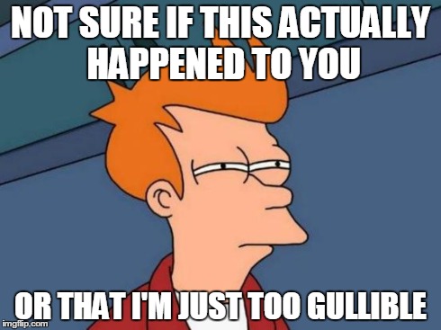 Futurama Fry Meme | NOT SURE IF THIS ACTUALLY HAPPENED TO YOU OR THAT I'M JUST TOO GULLIBLE | image tagged in memes,futurama fry | made w/ Imgflip meme maker