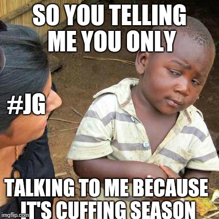 Third World Skeptical Kid | SO YOU TELLING ME YOU ONLY TALKING TO ME BECAUSE IT'S CUFFING SEASON #JG | image tagged in memes,third world skeptical kid | made w/ Imgflip meme maker