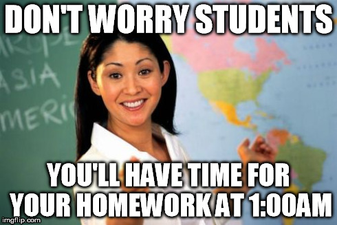 Unhelpful High School Teacher | DON'T WORRY STUDENTS YOU'LL HAVE TIME FOR YOUR HOMEWORK AT 1:00AM | image tagged in memes,unhelpful high school teacher | made w/ Imgflip meme maker