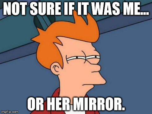 Futurama Fry Meme | NOT SURE IF IT WAS ME... OR HER MIRROR. | image tagged in memes,futurama fry | made w/ Imgflip meme maker