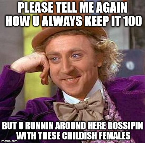 Creepy Condescending Wonka Meme | PLEASE TELL ME AGAIN HOW U ALWAYS KEEP IT 100 BUT U RUNNIN AROUND HERE GOSSIPIN WITH THESE CHILDISH FEMALES | image tagged in memes,creepy condescending wonka | made w/ Imgflip meme maker