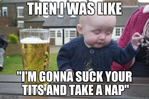 Drunk Baby | THEN I WAS LIKE "I'M GONNA SUCK YOUR TITS AND TAKE A NAP" | image tagged in memes,drunk baby | made w/ Imgflip meme maker