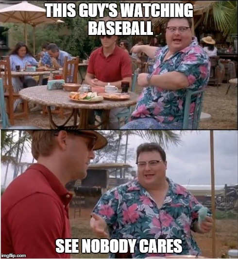 See Nobody Cares Meme | THIS GUY'S WATCHING BASEBALL SEE NOBODY CARES | image tagged in memes,see nobody cares | made w/ Imgflip meme maker