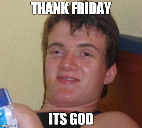 10 Guy | THANK FRIDAY ITS GOD | image tagged in memes,10 guy | made w/ Imgflip meme maker