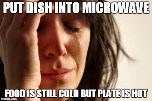First World Problems Meme | PUT DISH INTO MICROWAVE FOOD IS STILL COLD BUT PLATE IS HOT | image tagged in memes,first world problems | made w/ Imgflip meme maker