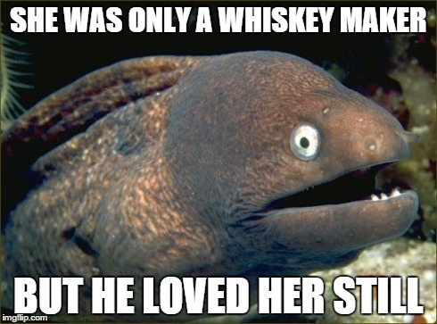 Bad Joke Eel | SHE WAS ONLY A WHISKEY MAKER BUT HE LOVED HER STILL | image tagged in memes,bad joke eel | made w/ Imgflip meme maker
