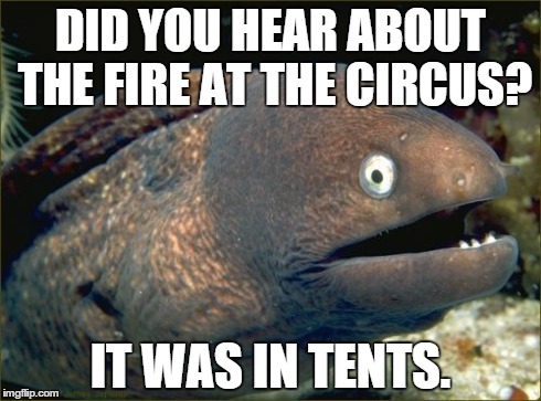 Bad Joke Eel | DID YOU HEAR ABOUT THE FIRE AT THE CIRCUS? IT WAS IN TENTS. | image tagged in memes,bad joke eel | made w/ Imgflip meme maker