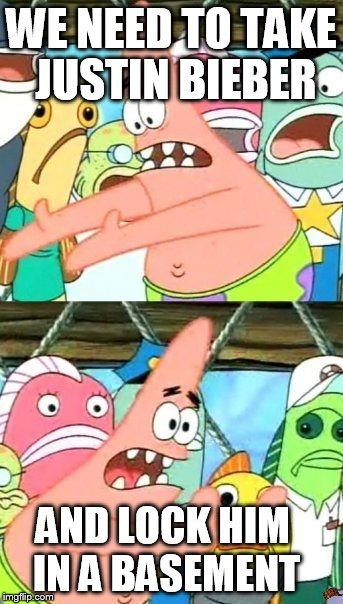 Put It Somewhere Else Patrick | WE NEED TO TAKE JUSTIN BIEBER AND LOCK HIM IN A BASEMENT | image tagged in memes,put it somewhere else patrick,scumbag | made w/ Imgflip meme maker
