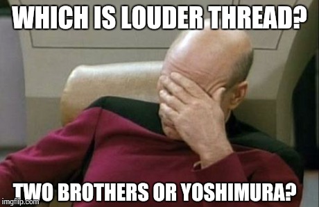 Captain Picard Facepalm Meme | WHICH IS LOUDER THREAD? TWO BROTHERS OR YOSHIMURA? | image tagged in memes,captain picard facepalm | made w/ Imgflip meme maker
