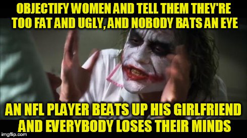The Joker on Domestic Violence | OBJECTIFY WOMEN AND TELL THEM THEY'RE TOO FAT AND UGLY, AND NOBODY BATS AN EYE AN NFL PLAYER BEATS UP HIS GIRLFRIEND AND EVERYBODY LOSES THE | image tagged in memes,and everybody loses their minds,batman,joker,women,domestic abuse | made w/ Imgflip meme maker
