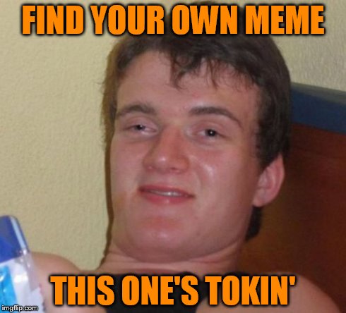 Find Your Own Meme | FIND YOUR OWN MEME THIS ONE'S TOKIN' | image tagged in memes,10 guy,weed | made w/ Imgflip meme maker