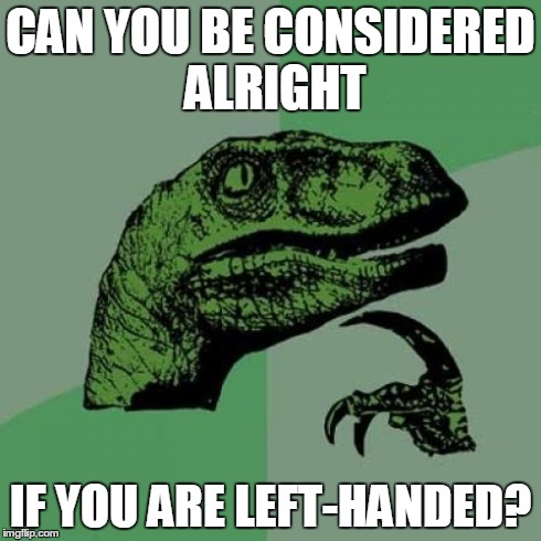 Philosoraptor | CAN YOU BE CONSIDERED ALRIGHT IF YOU ARE LEFT-HANDED? | image tagged in memes,philosoraptor | made w/ Imgflip meme maker