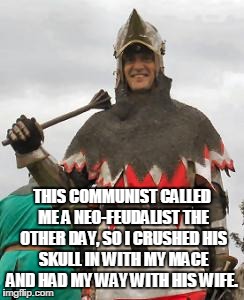 THIS COMMUNIST CALLED ME A NEO-FEUDALIST THE OTHER DAY, SO I CRUSHED HIS SKULL IN WITH MY MACE AND HAD MY WAY WITH HIS WIFE. | image tagged in mace master race guy | made w/ Imgflip meme maker
