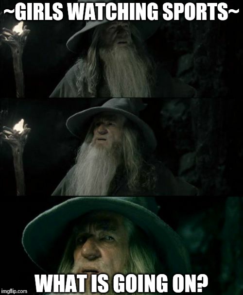Confused Gandalf Meme | ~GIRLS WATCHING SPORTS~ WHAT IS GOING ON? | image tagged in memes,confused gandalf | made w/ Imgflip meme maker