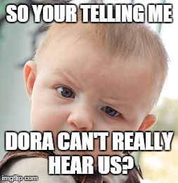 Skeptical Baby | SO YOUR TELLING ME DORA CAN'T REALLY HEAR US? | image tagged in memes,skeptical baby | made w/ Imgflip meme maker