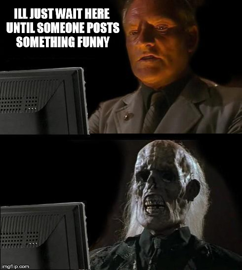 I'll Just Wait Here | ILL JUST WAIT HERE UNTIL SOMEONE POSTS SOMETHING FUNNY | image tagged in memes,ill just wait here | made w/ Imgflip meme maker