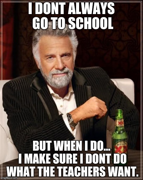 The Most Interesting Man In The World Meme | I DONT ALWAYS GO TO SCHOOL BUT WHEN I DO... I MAKE SURE I DONT DO WHAT THE TEACHERS WANT. | image tagged in memes,the most interesting man in the world | made w/ Imgflip meme maker