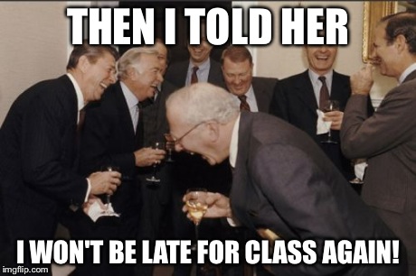 Laughing Men In Suits Meme | THEN I TOLD HER I WON'T BE LATE FOR CLASS AGAIN! | image tagged in memes,laughing men in suits | made w/ Imgflip meme maker